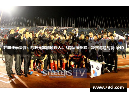 韩国杯半决赛:欧政元率浦项铁人4-3淘汰济州联,决赛将迎战蔚山HD。 韩国杯半决赛:欧政元率浦项铁人4-3淘汰济州联,决赛将迎战蔚山HD。