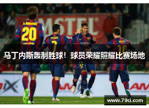 马丁内斯轰制胜球!球员荣耀照耀比赛场地 马丁内斯轰制胜球!球员荣耀照耀比赛场地