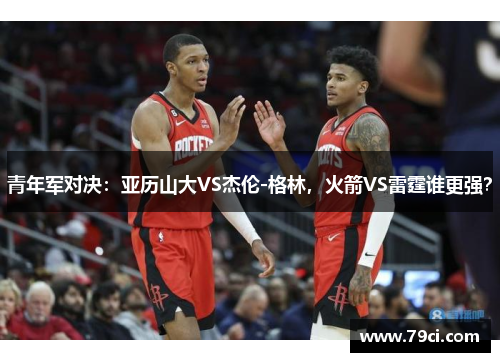 青年军对决：亚历山大VS杰伦-格林，火箭VS雷霆谁更强？