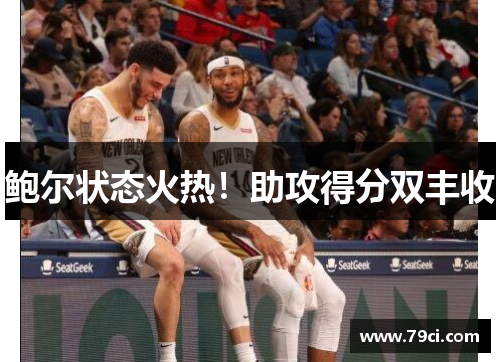 鲍尔状态火热！助攻得分双丰收